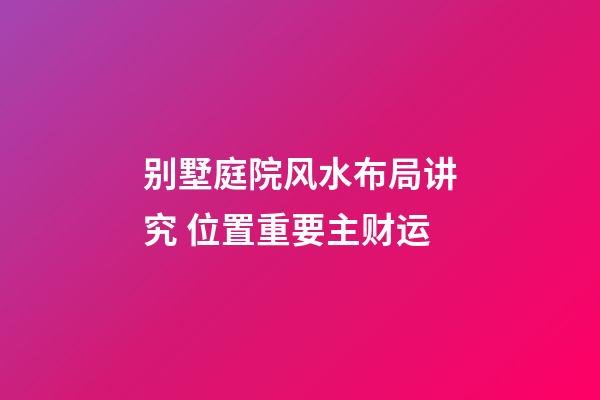 别墅庭院风水布局讲究 位置重要主财运